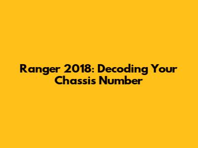 Ranger 2018: Decoding Your Chassis Number