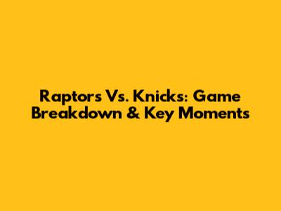 Raptors Vs. Knicks: Game Breakdown & Key Moments