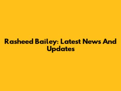 Rasheed Bailey: Latest News And Updates