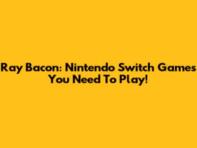 Ray Bacon: Nintendo Switch Games You Need To Play!