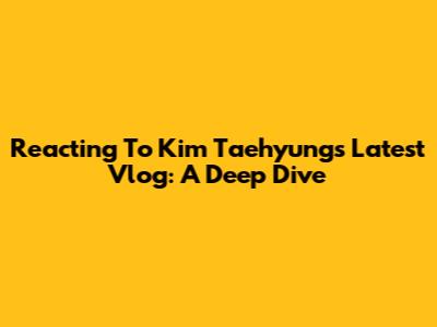 Reacting To Kim Taehyung's Latest Vlog: A Deep Dive