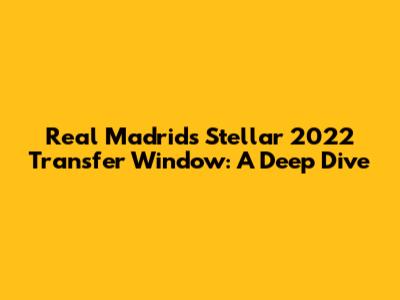 Real Madrid's Stellar 2022 Transfer Window: A Deep Dive