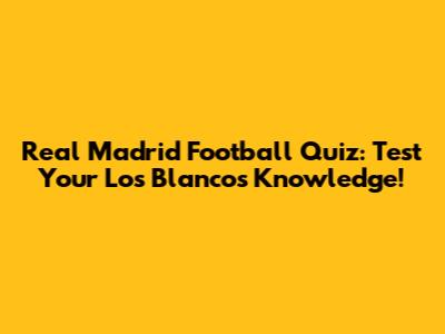 Real Madrid Football Quiz: Test Your Los Blancos Knowledge!