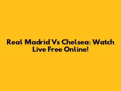 Real Madrid Vs Chelsea: Watch Live Free Online!