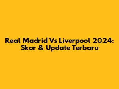Real Madrid Vs Liverpool 2024: Skor & Update Terbaru