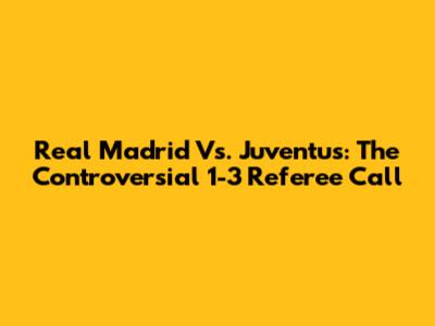 Real Madrid Vs. Juventus: The Controversial 1-3 Referee Call