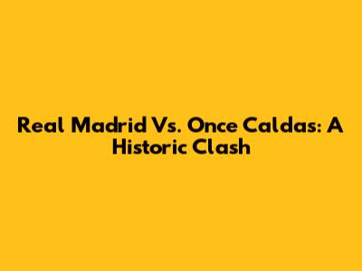 Real Madrid Vs. Once Caldas: A Historic Clash