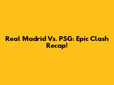 Real Madrid Vs. PSG: Epic Clash Recap!