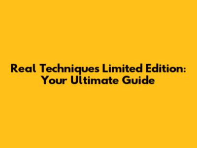Real Techniques Limited Edition: Your Ultimate Guide