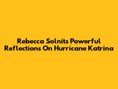 Rebecca Solnit's Powerful Reflections On Hurricane Katrina