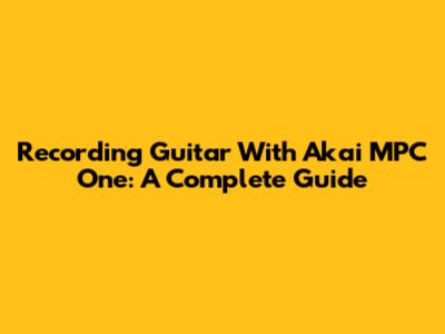 Recording Guitar With Akai MPC One: A Complete Guide