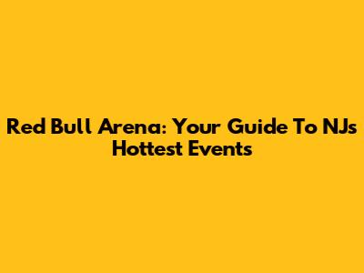 Red Bull Arena: Your Guide To NJ's Hottest Events