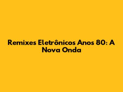 Remixes Eletrônicos Anos 80: A Nova Onda