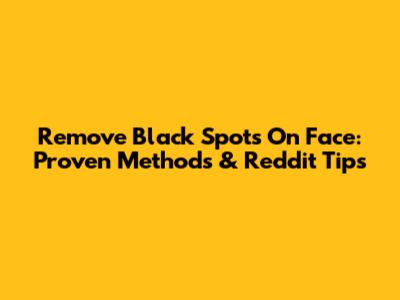 Remove Black Spots On Face: Proven Methods & Reddit Tips