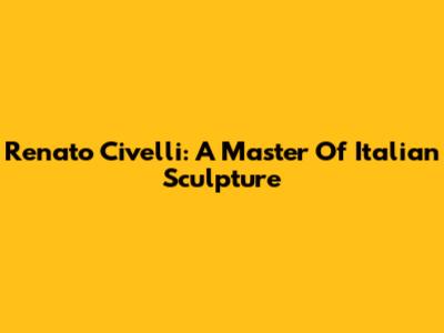 Renato Civelli: A Master Of Italian Sculpture