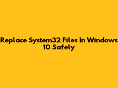 Replace System32 Files In Windows 10 Safely