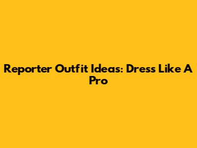 Reporter Outfit Ideas: Dress Like A Pro