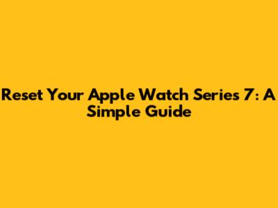 Reset Your Apple Watch Series 7: A Simple Guide
