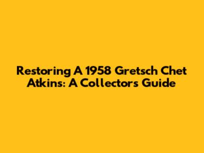 Restoring A 1958 Gretsch Chet Atkins: A Collector's Guide