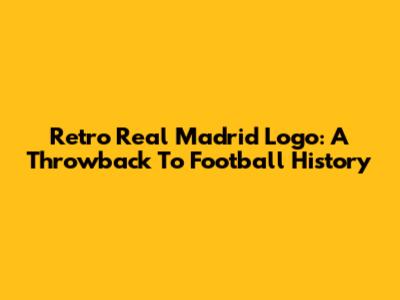 Retro Real Madrid Logo: A Throwback To Football History