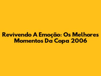 Revivendo A Emoção: Os Melhores Momentos Da Copa 2006