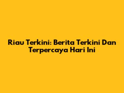 Riau Terkini: Berita Terkini Dan Terpercaya Hari Ini
