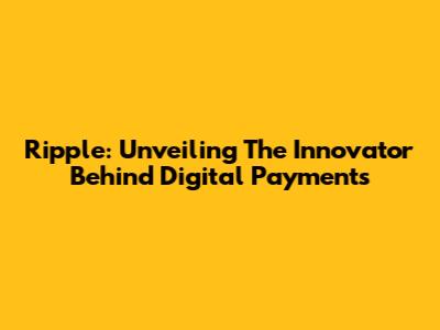 Ripple: Unveiling The Innovator Behind Digital Payments