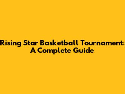 Rising Star Basketball Tournament: A Complete Guide