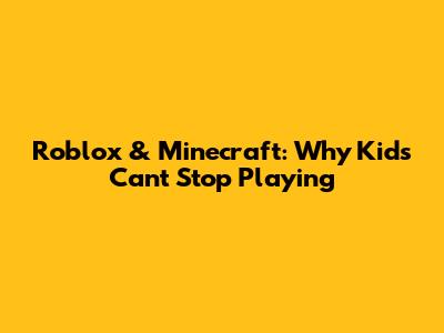 Roblox & Minecraft: Why Kids Can't Stop Playing