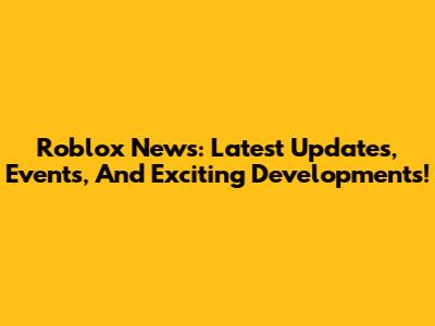 Roblox News: Latest Updates, Events, And Exciting Developments!