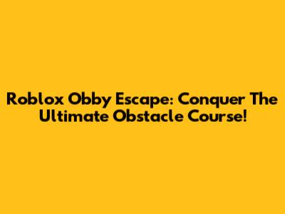Roblox Obby Escape: Conquer The Ultimate Obstacle Course!