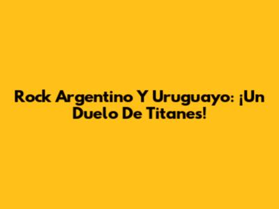 Rock Argentino Y Uruguayo: ¡Un Duelo De Titanes!