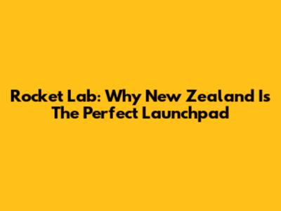 Rocket Lab: Why New Zealand Is The Perfect Launchpad