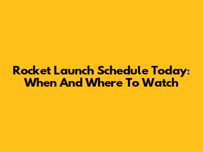 Rocket Launch Schedule Today: When And Where To Watch