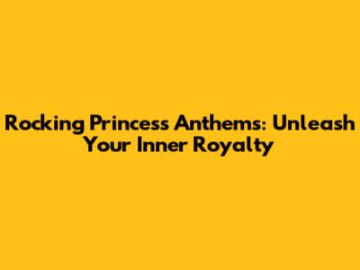 Rocking Princess Anthems: Unleash Your Inner Royalty