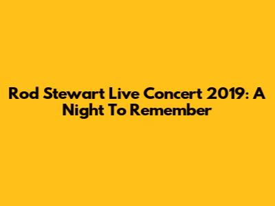 Rod Stewart Live Concert 2019: A Night To Remember