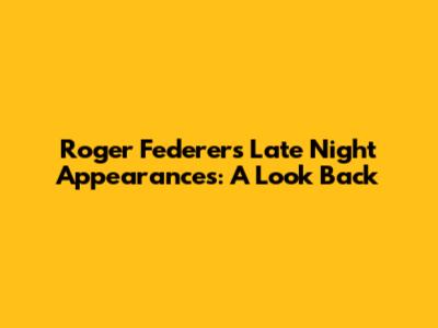 Roger Federer's Late Night Appearances: A Look Back