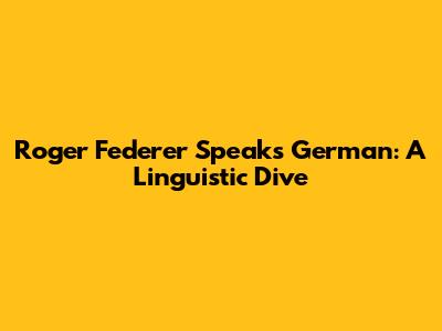 Roger Federer Speaks German: A Linguistic Dive