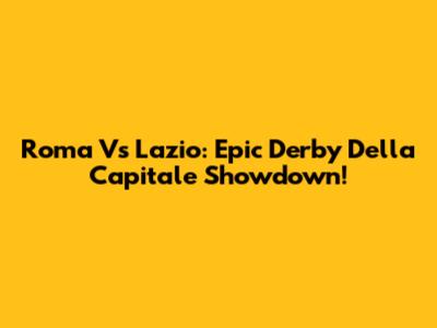 Roma Vs Lazio: Epic Derby Della Capitale Showdown!