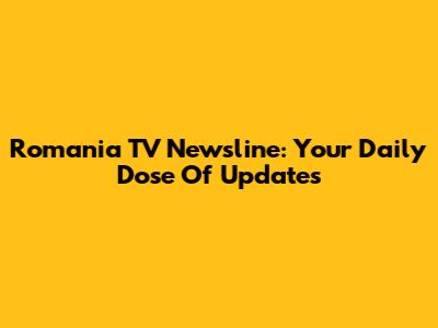 Romania TV Newsline: Your Daily Dose Of Updates