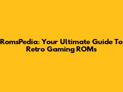 RomsPedia: Your Ultimate Guide To Retro Gaming ROMs