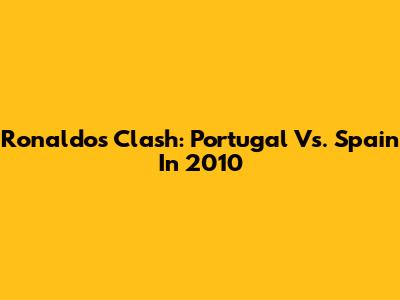 Ronaldo's Clash: Portugal Vs. Spain In 2010