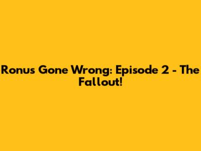 Ronu's Gone Wrong: Episode 2 - The Fallout!