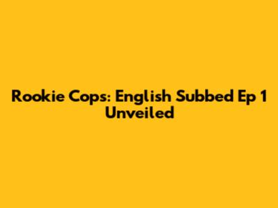 Rookie Cops: English Subbed Ep 1 Unveiled