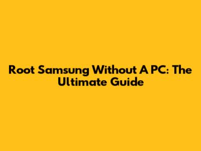Root Samsung Without A PC: The Ultimate Guide