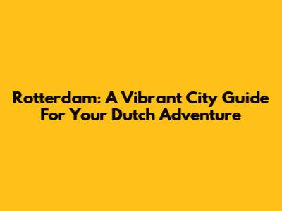 Rotterdam: A Vibrant City Guide For Your Dutch Adventure