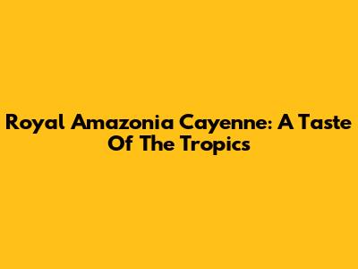 Royal Amazonia Cayenne: A Taste Of The Tropics