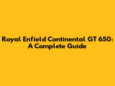 Royal Enfield Continental GT 650: A Complete Guide