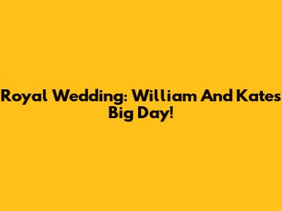Royal Wedding: William And Kate's Big Day!