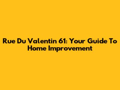 Rue Du Valentin 61: Your Guide To Home Improvement